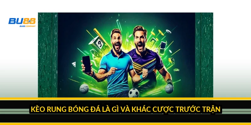 Kèo rung bóng đá là gì và cách cược theo diễn biến trận 2026 Kèo rung bóng đá là gì và khác cược trước trận thế nào